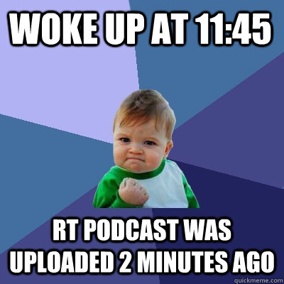 Woke up at 11:45 RT Podcast was uploaded 2 minutes ago  Success Kid