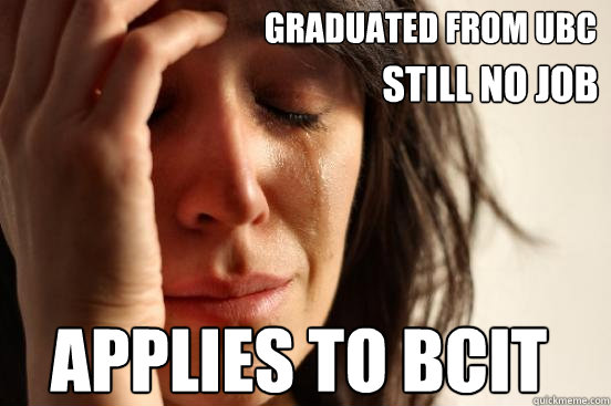 Graduated from UBC Applies to BCIT still no job - Graduated from UBC Applies to BCIT still no job  First World Problems