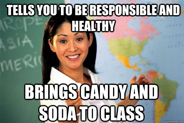 Tells you to be responsible and healthy Brings candy and soda to class   Unhelpful High School Teacher