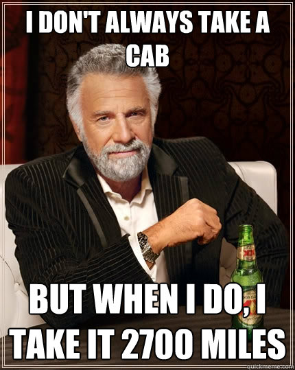 I don't always take a cab But when I do, I take it 2700 miles  The Most Interesting Man In The World