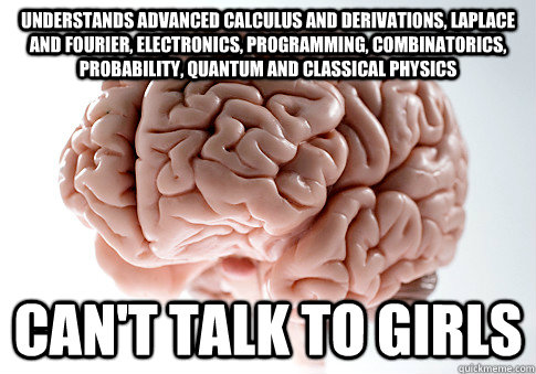 understands advanced calculus and derivations, laplace and fourier, electronics, programming, combinatorics, probability, quantum and classical physics can't talk to girls - understands advanced calculus and derivations, laplace and fourier, electronics, programming, combinatorics, probability, quantum and classical physics can't talk to girls  Scumbag Brain