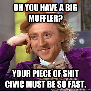 Oh you have a big muffler? Your piece of shit civic must be so fast.  Condescending Wonka