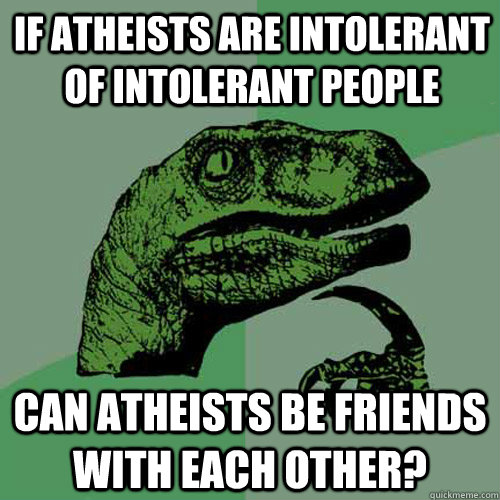 If atheists are intolerant of intolerant people can atheists be friends with each other? - If atheists are intolerant of intolerant people can atheists be friends with each other?  Philosoraptor