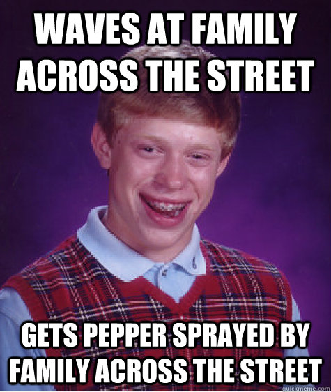 Waves at family across the street gets pepper sprayed by family across the street - Waves at family across the street gets pepper sprayed by family across the street  Bad Luck Brian