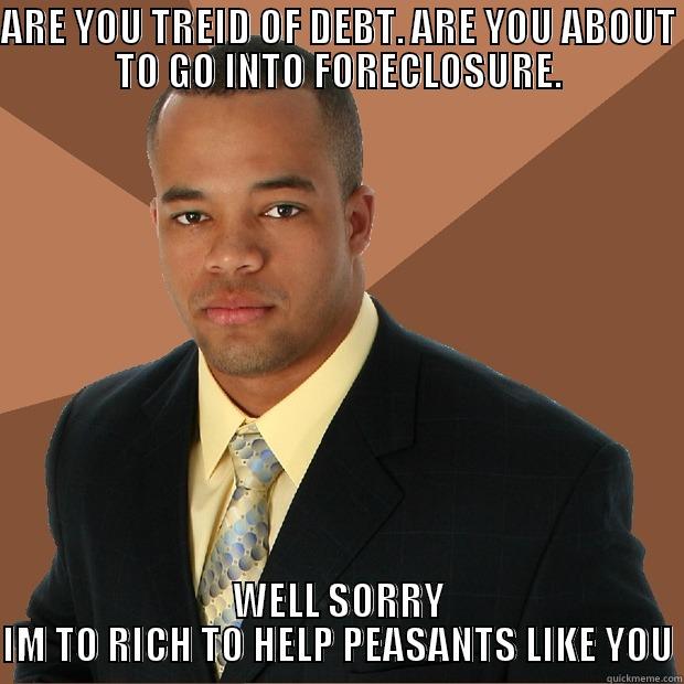 ARE YOU TREID OF DEBT. ARE YOU ABOUT TO GO INTO FORECLOSURE. WELL SORRY IM TO RICH TO HELP PEASANTS LIKE YOU Successful Black Man