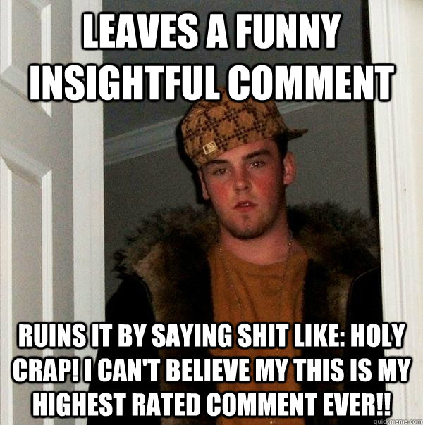 Leaves a funny insightful comment Ruins it by saying shit like: Holy crap! I can't believe my this is my highest rated comment ever!! - Leaves a funny insightful comment Ruins it by saying shit like: Holy crap! I can't believe my this is my highest rated comment ever!!  Scumbag Steve