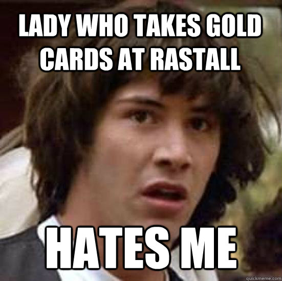 lady who takes gold cards at rastall hates me  conspiracy keanu