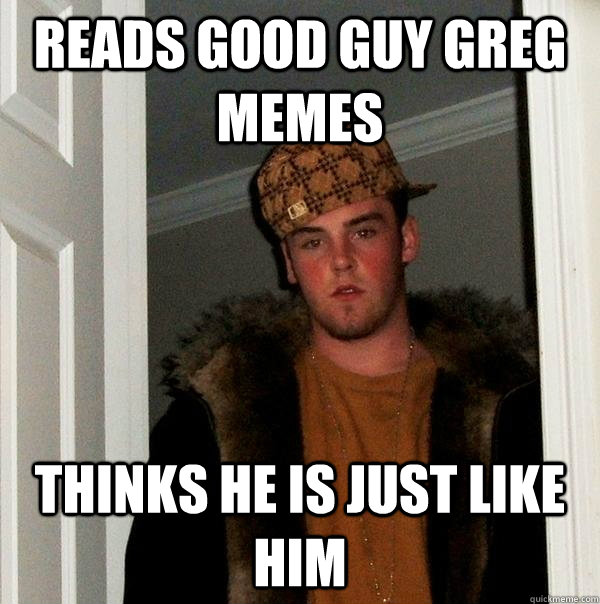 reads good guy greg memes thinks he is just like him  Scumbag Steve