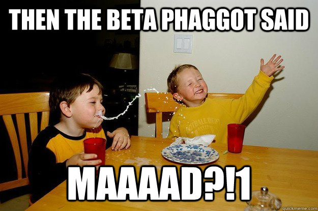 then the beta phaggot said MAAAAD?!1  yo mama is so fat