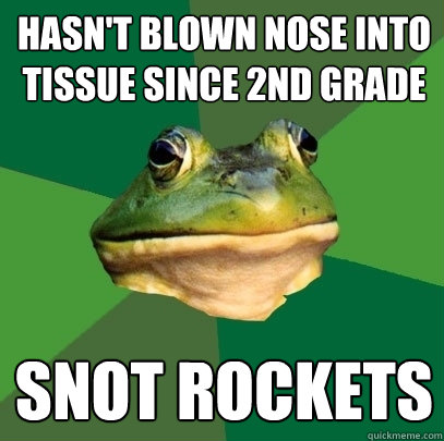 Hasn't blown nose into tissue since 2nd grade Snot Rockets - Hasn't blown nose into tissue since 2nd grade Snot Rockets  Misc