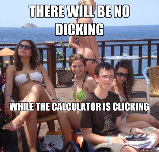 there will be no dicking while the calculator is clicking - there will be no dicking while the calculator is clicking  Priority Peter