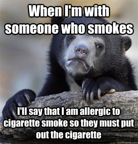 When I'm with someone who smokes I'll say that I am allergic to cigarette smoke so they must put out the cigarette  Confession Bear