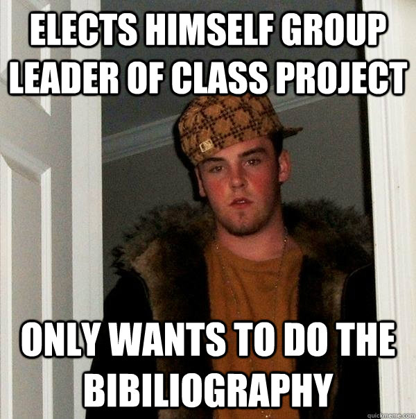 Elects himself group leader of class project only wants to do the bibiliography - Elects himself group leader of class project only wants to do the bibiliography  Scumbag Steve