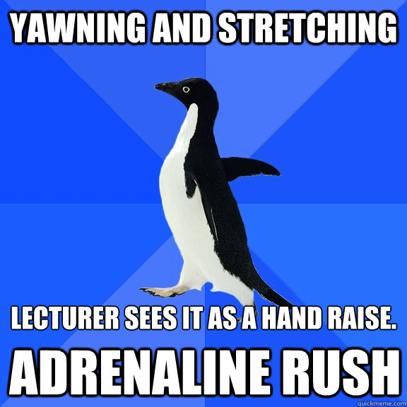 yawning and stretching lecturer sees it as a hand raise. adrenaline rush  Socially Awkward Penguin