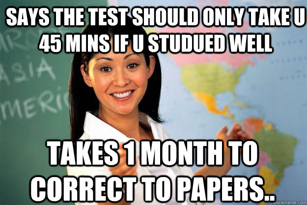 says the test should only take u 45 mins if u studued well takes 1 month to correct to papers..  Unhelpful High School Teacher