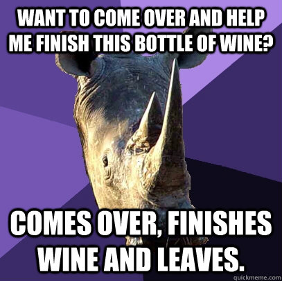 Want to come over and help me finish this bottle of wine? Comes over, finishes wine and leaves.   Sexually Oblivious Rhino