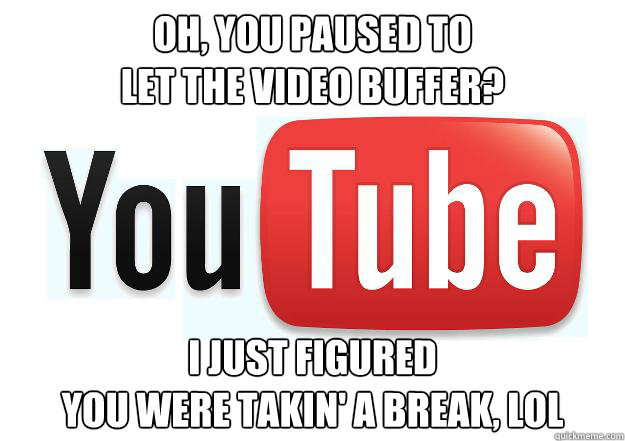 Oh, you paused to 
let the video buffer? I just figured 
you were takin' a break, LOL  Scumbag Youtube