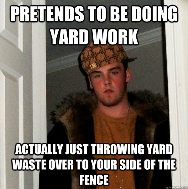 Pretends to be doing Yard work Actually just throwing yard waste over to your side of the fence - Pretends to be doing Yard work Actually just throwing yard waste over to your side of the fence  Scumbag Steve