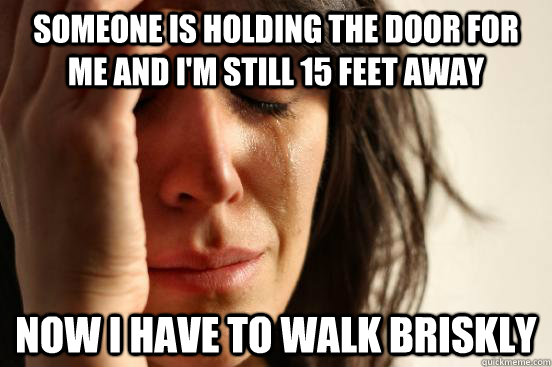 someone is holding the door for me and I'm still 15 feet away now i have to walk briskly  First World Problems