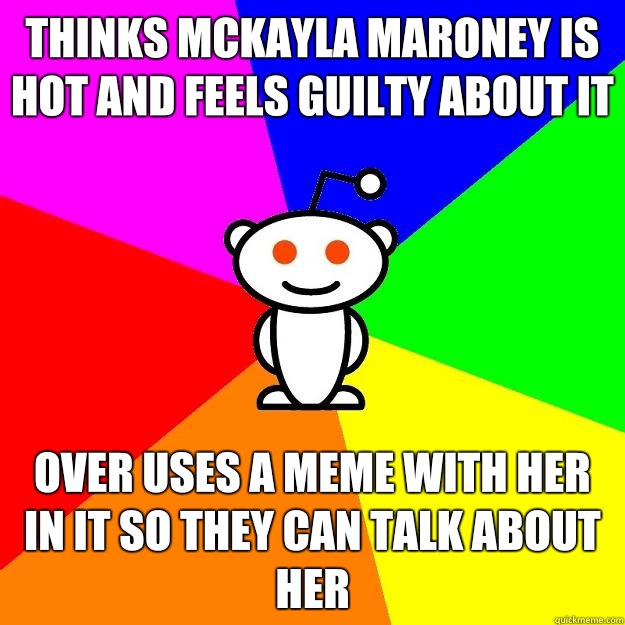 Thinks Mckayla Maroney is hot and feels guilty about it Over uses a meme with her in it so they can talk about her  Reddit Alien