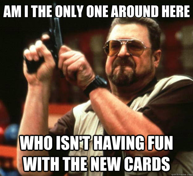 Am I the only one around here Who isn't having fun with the new cards  Big Lebowski