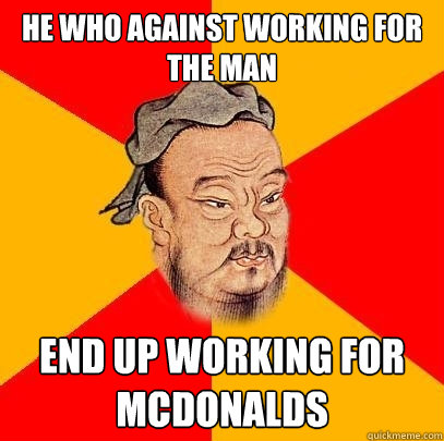 He who against working for the man end up working for mcdonalds  Confucius says