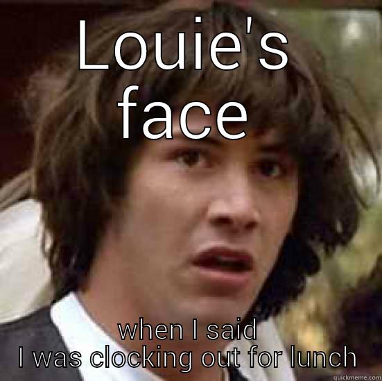 What I need to clock out too!! - LOUIE'S FACE WHEN I SAID I WAS CLOCKING OUT FOR LUNCH conspiracy keanu