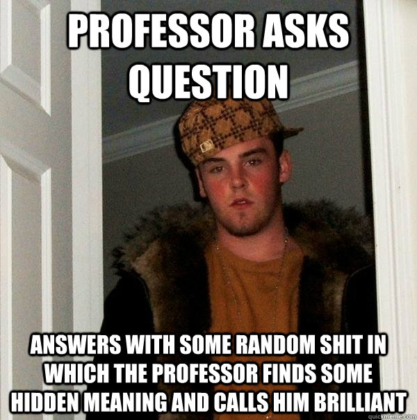 Professor asks question Answers with some random shit in which the professor finds some hidden meaning and calls him brilliant - Professor asks question Answers with some random shit in which the professor finds some hidden meaning and calls him brilliant  Scumbag Steve