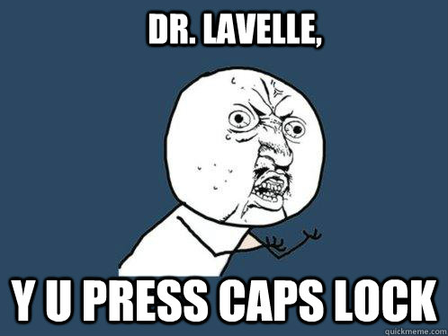 Dr. Lavelle, y u press caps lock  Y U No