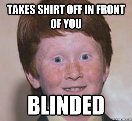 Takes shirt off in front of you blinded  Over Confident Ginger