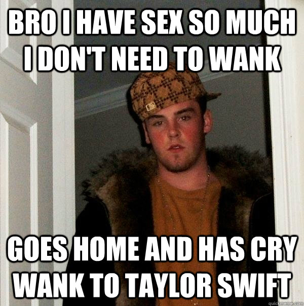 Bro I have sex so much i don't need to wank Goes home and has cry wank to taylor swift  Scumbag Steve