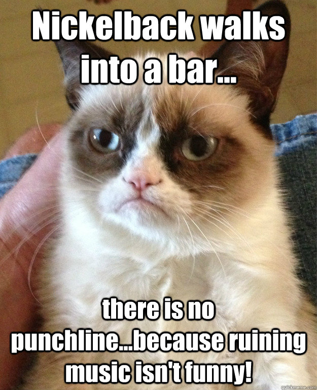 Nickelback walks into a bar... there is no punchline...because ruining music isn't funny!  Grumpy Cat