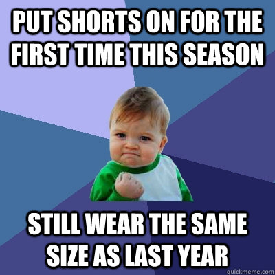 Put shorts on for the first time this season still wear the same size as last year  Success Kid