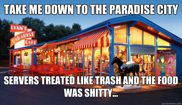 Take me down to the paradise city servers treated like trash and the food was shitty...  