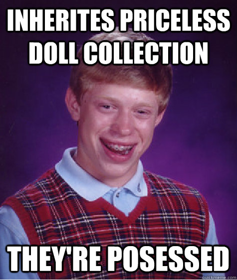 inherites priceless doll collection they're posessed - inherites priceless doll collection they're posessed  Bad Luck Brian