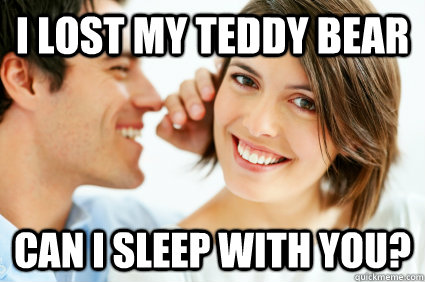 I lost my teddy bear can i sleep with you?  Bad Pick-up line Paul