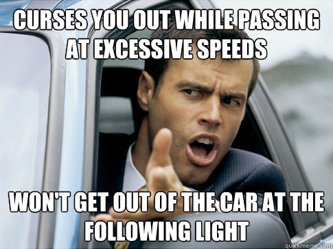 curses you out while passing at excessive speeds won't get out of the car at the following light  Asshole driver