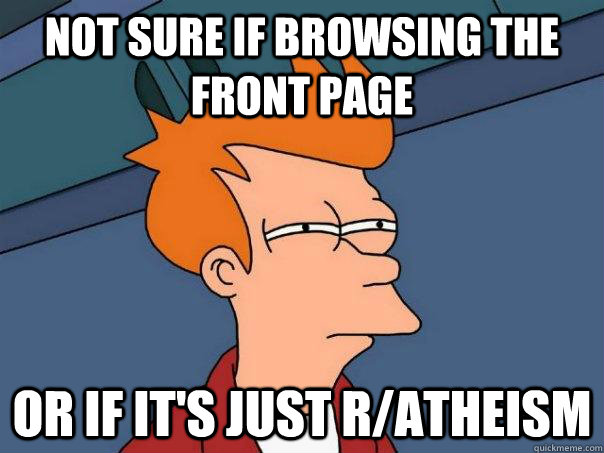 Not sure if browsing the front page or if it's just r/atheism - Not sure if browsing the front page or if it's just r/atheism  Futurama Fry