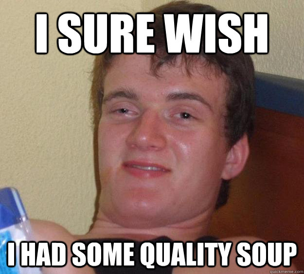 I sure wish I had some quality soup  10 Guy