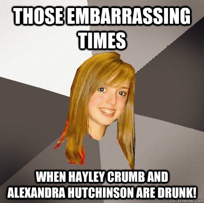 those embarrassing times  when hayley crumb and Alexandra Hutchinson are drunk!   Musically Oblivious 8th Grader