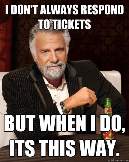 I don't always respond to tickets But when I do, Its this way.  The Most Interesting Man In The World