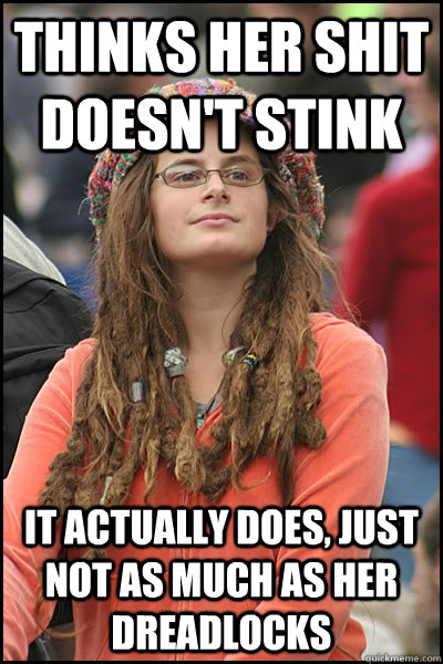 Thinks her shit doesn't stink It actually does, just not as much as her dreadlocks  College Liberal