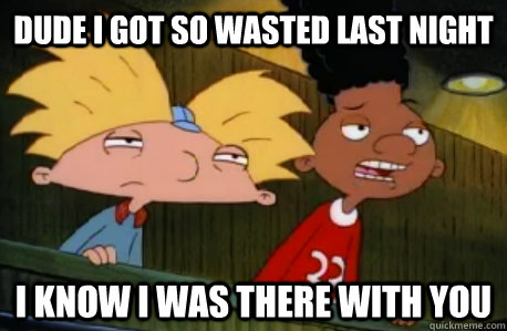 dude i got so wasted last night i know i was there with you  Skeptical Hey Arnold