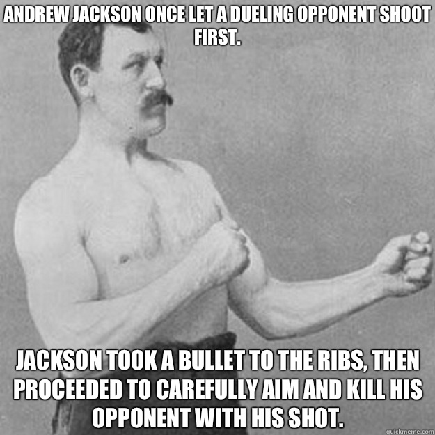 Andrew Jackson once let a dueling opponent shoot first. Jackson took a bullet to the ribs, then proceeded to carefully aim and kill his opponent with his shot.  overly manly man