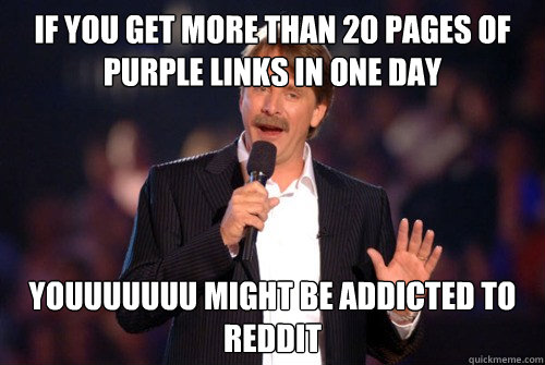 If you get more than 20 pages of purple links in one day youuuuuuu might be addicted to reddit - If you get more than 20 pages of purple links in one day youuuuuuu might be addicted to reddit  Addicted Jeff Foxworthy