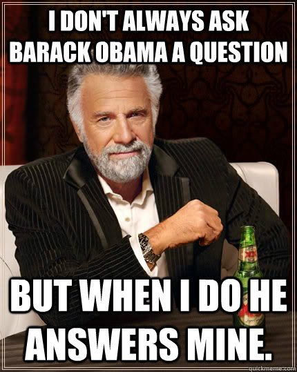 I don't always ask Barack Obama a question But when I do he answers mine.  The Most Interesting Man In The World