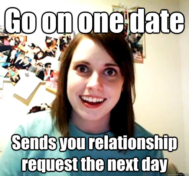 Go on one date Sends you relationship request the next day  Overly Attached Girlfriend