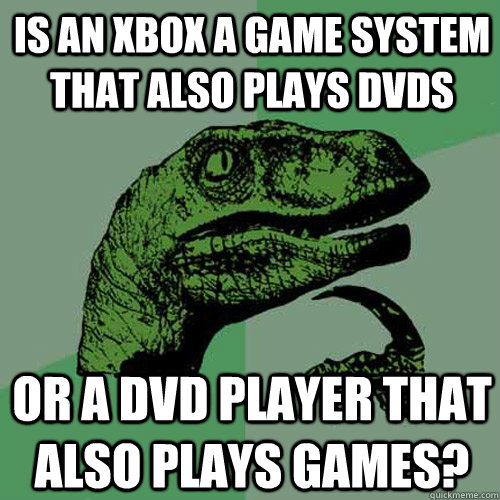 Is an xbox a game system that also plays dvds or a dvd player that also plays games?  Philosoraptor