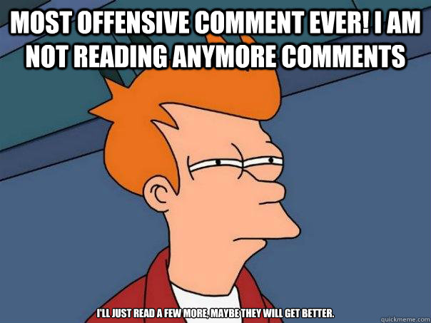 Most OFFENSIVE comment ever! I am not reading anymore comments i'll just read a few more, maybe they will get better. - Most OFFENSIVE comment ever! I am not reading anymore comments i'll just read a few more, maybe they will get better.  Futurama Fry