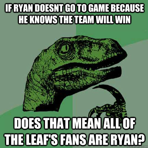 If ryan doesnt go to game because he knows the team will win Does that mean all of the Leaf's fans are ryan? - If ryan doesnt go to game because he knows the team will win Does that mean all of the Leaf's fans are ryan?  Philosoraptor